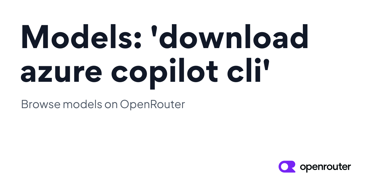 Models: 'download azure copilot cli' | OpenRouter